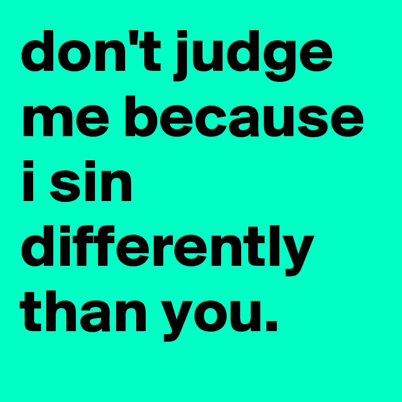don't judge me because i sin differently than you.
