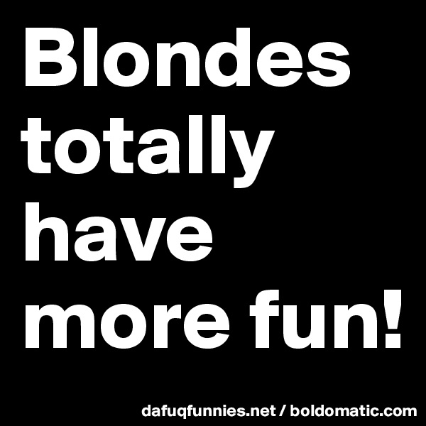 Blondes totally have more fun!