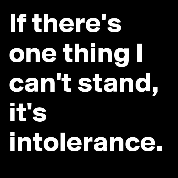 If there's one thing I can't stand, it's intolerance.