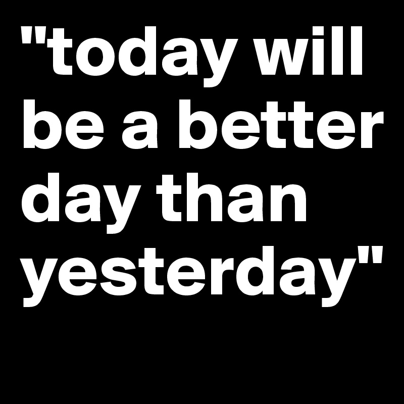 today-will-be-a-better-day-than-yesterday-post-by-merveca-on-boldomatic