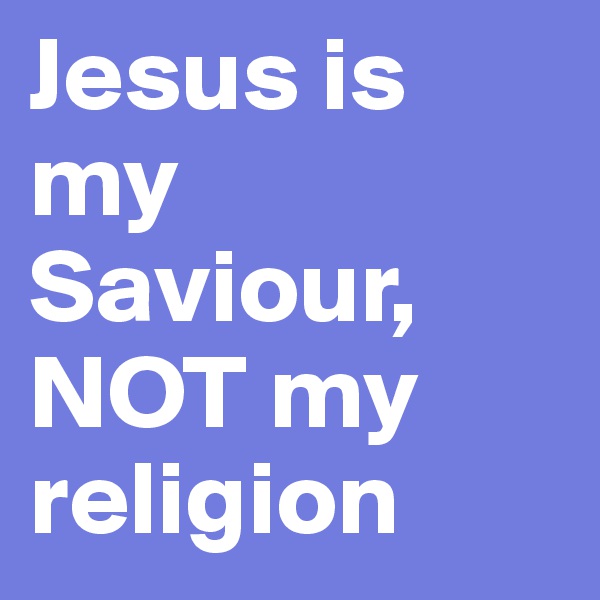 Jesus is my Saviour,
NOT my religion 