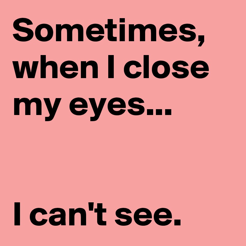 Sometimes, when I close my eyes...


I can't see.