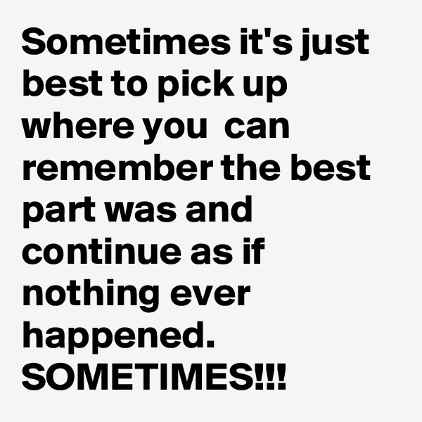 Sometimes it's just best to pick up where you  can remember the best part was and continue as if nothing ever happened. 
SOMETIMES!!!