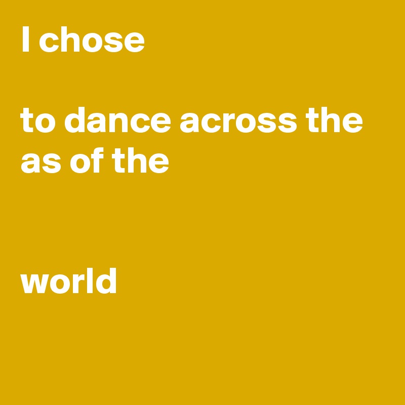 I chose

to dance across the as of the 


world

 