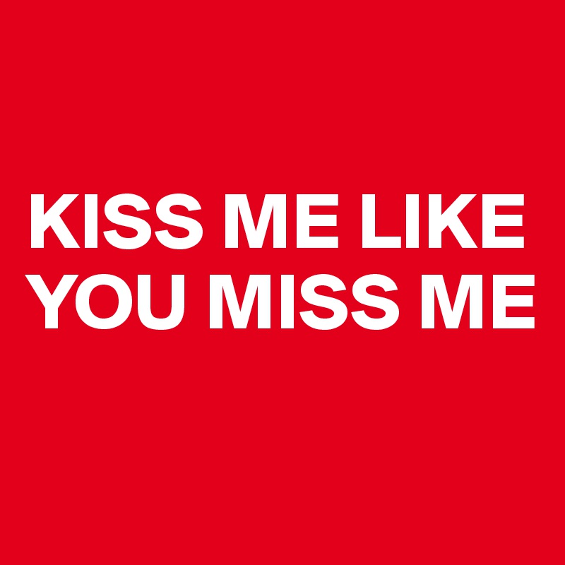 

KISS ME LIKE
YOU MISS ME

