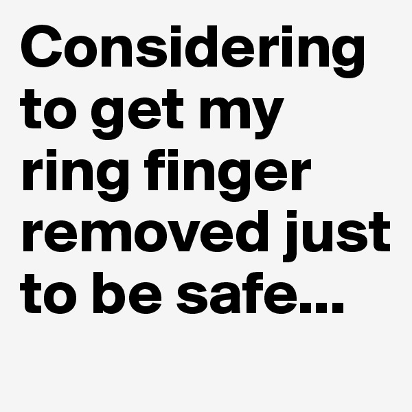Considering to get my ring finger removed just to be safe...