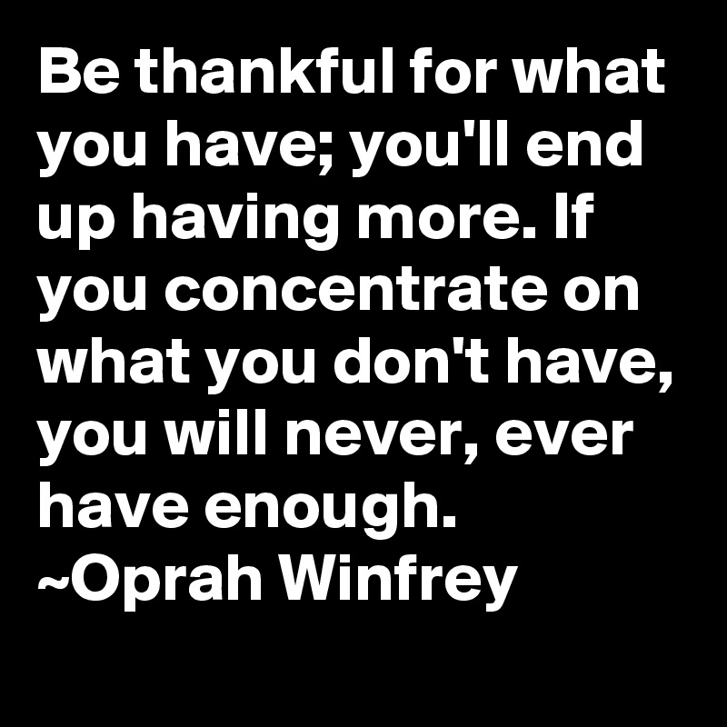 Be thankful for what you have; you'll end up having more. If you concentrate on what you don't have, you will never, ever have enough.
~Oprah Winfrey