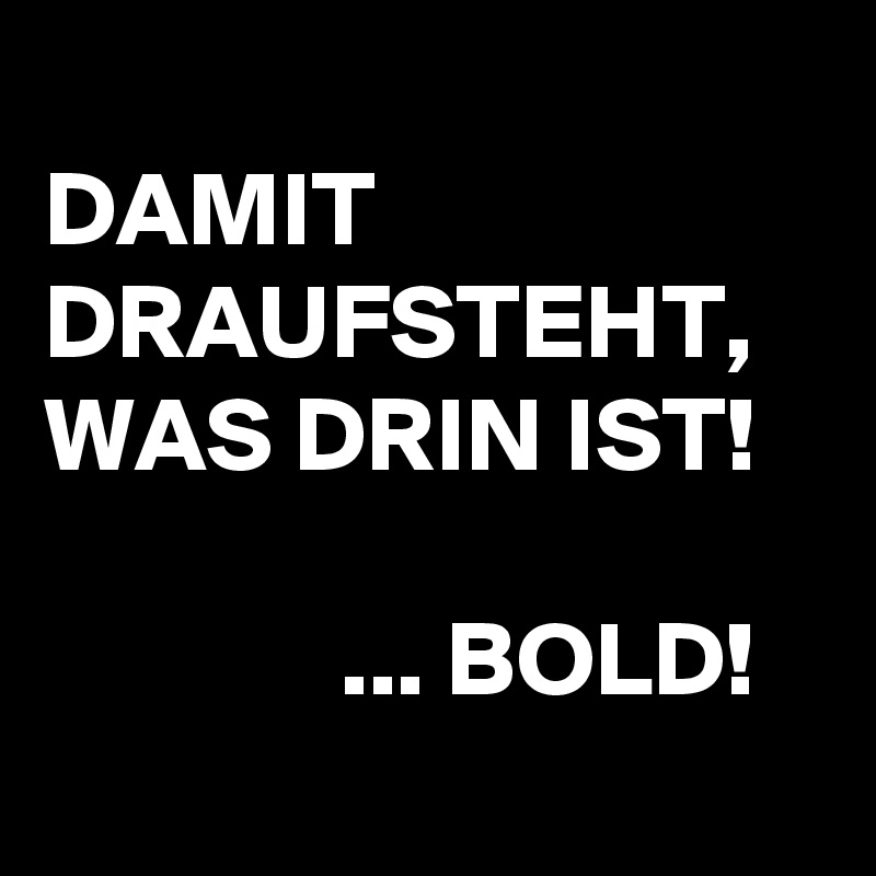 
DAMIT DRAUFSTEHT, WAS DRIN IST!

              ... BOLD!
