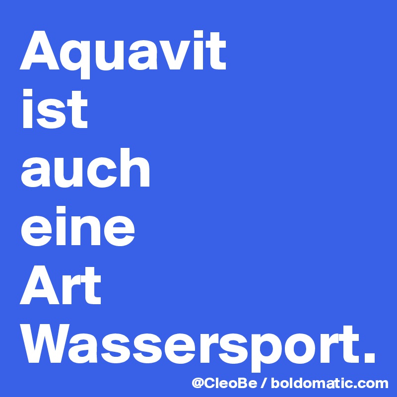 Aquavit 
ist 
auch 
eine 
Art Wassersport.