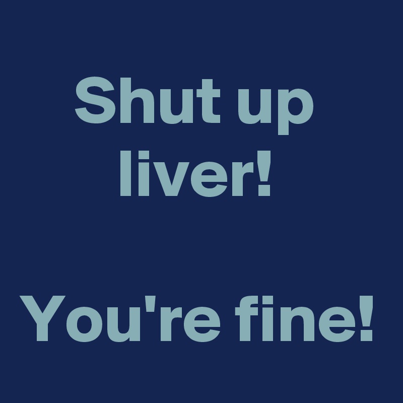 Shut up liver!

You're fine!