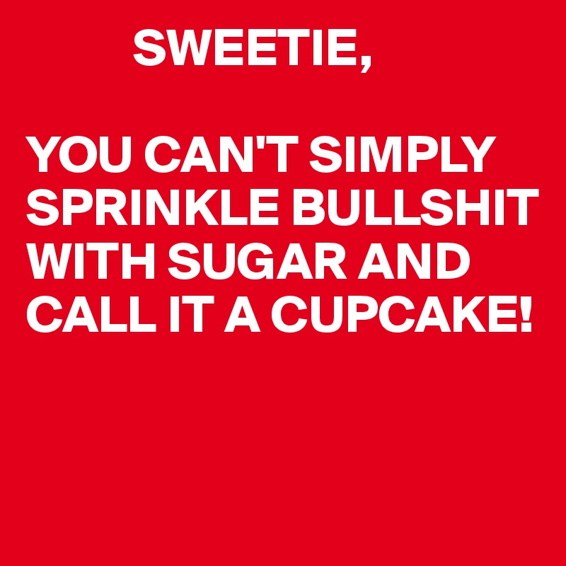           SWEETIE,

YOU CAN'T SIMPLY SPRINKLE BULLSHIT WITH SUGAR AND CALL IT A CUPCAKE! 


