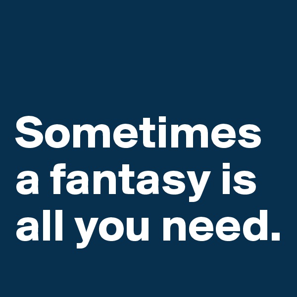 

Sometimes a fantasy is all you need.