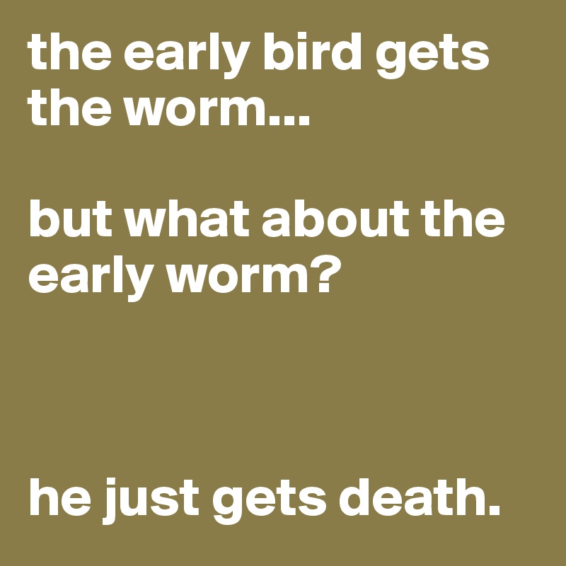 the early bird gets the worm...

but what about the early worm?



he just gets death. 