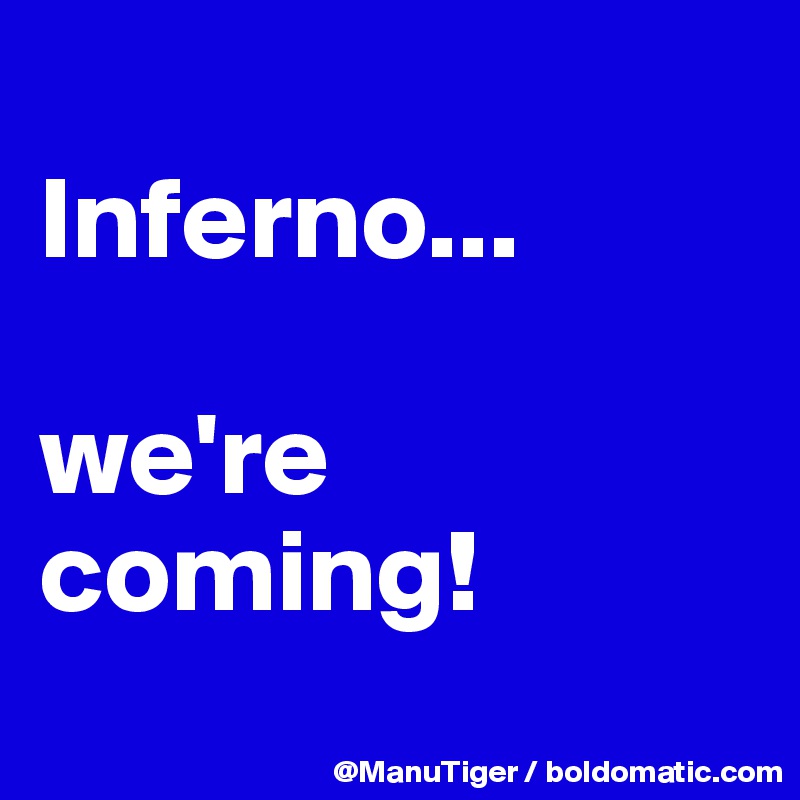 
Inferno...

we're coming!
