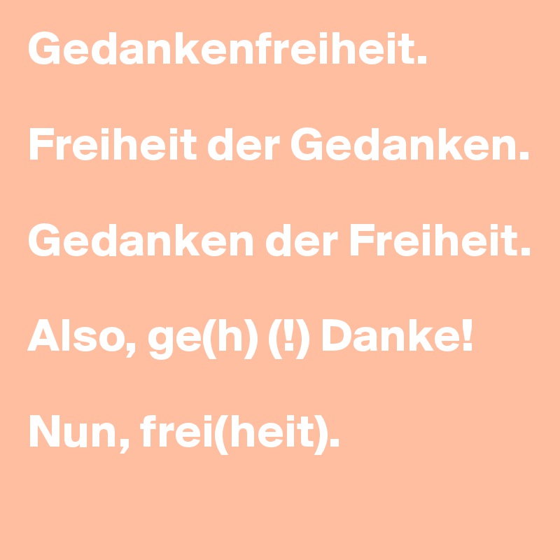 Gedankenfreiheit.

Freiheit der Gedanken.

Gedanken der Freiheit.

Also, ge(h) (!) Danke!

Nun, frei(heit).