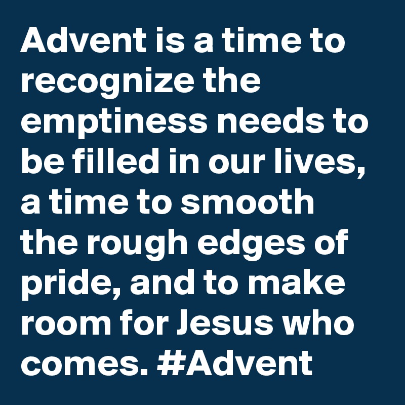 Advent is a time to recognize the emptiness needs to be filled in our lives, a time to smooth the rough edges of pride, and to make room for Jesus who comes. #Advent