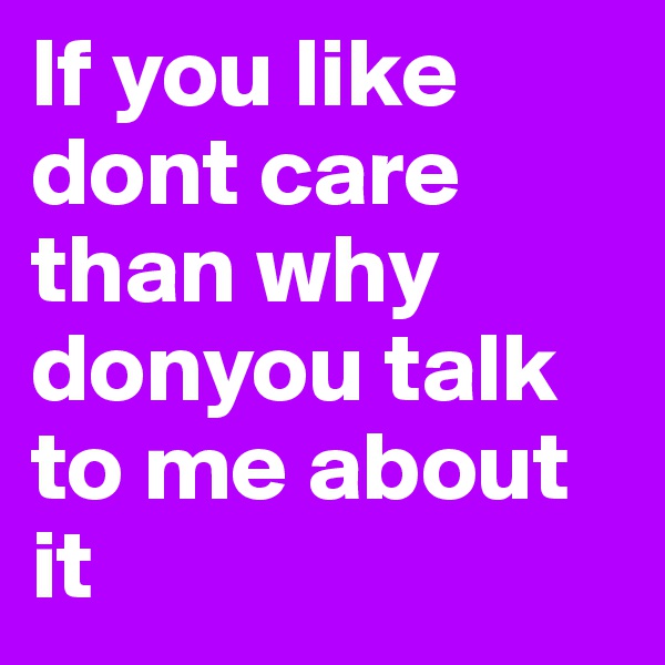 If you like dont care than why donyou talk to me about it