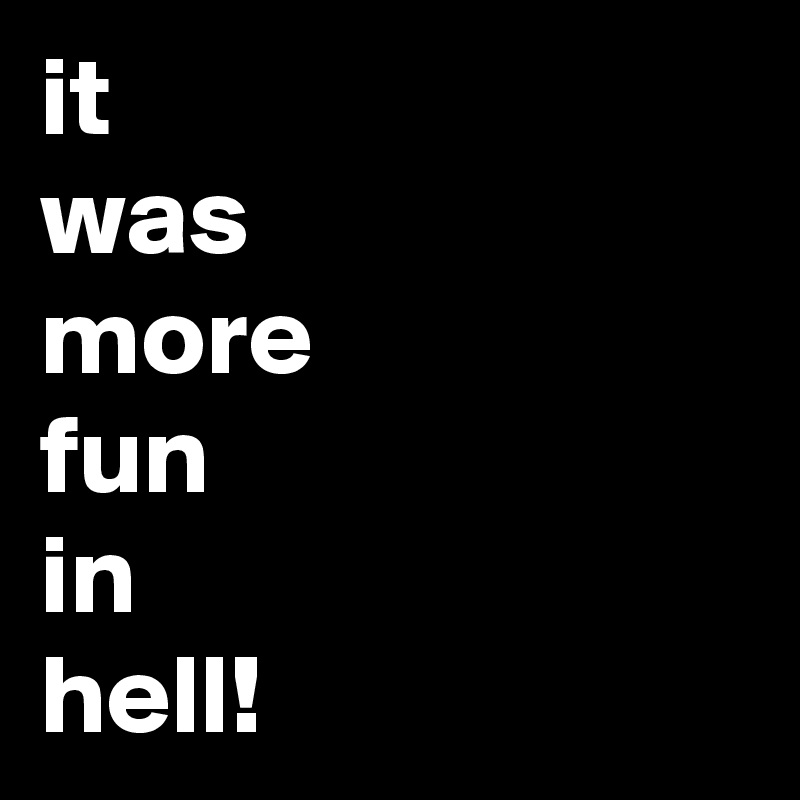 it
was
more
fun
in
hell!