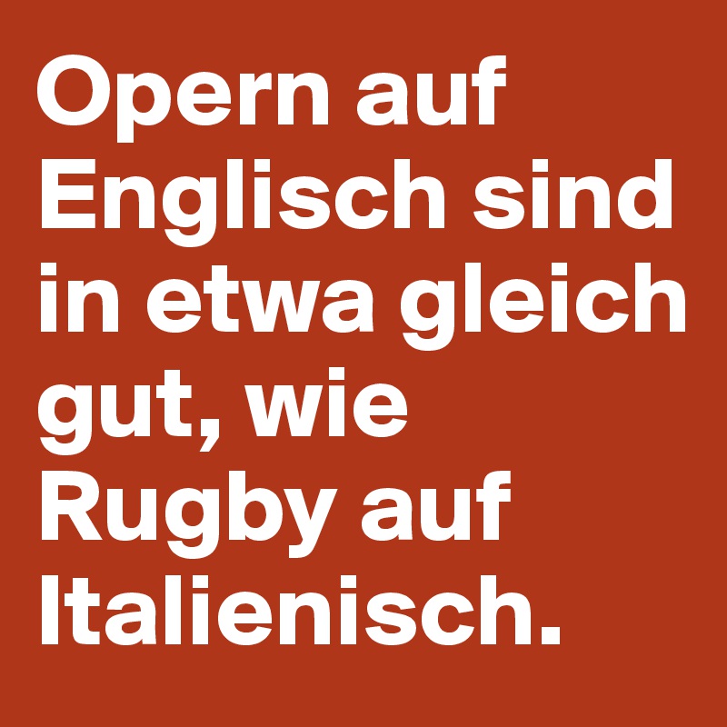 Opern auf Englisch sind in etwa gleich gut, wie Rugby auf Italienisch. 