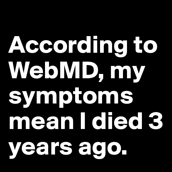 
According to WebMD, my symptoms mean I died 3 years ago.