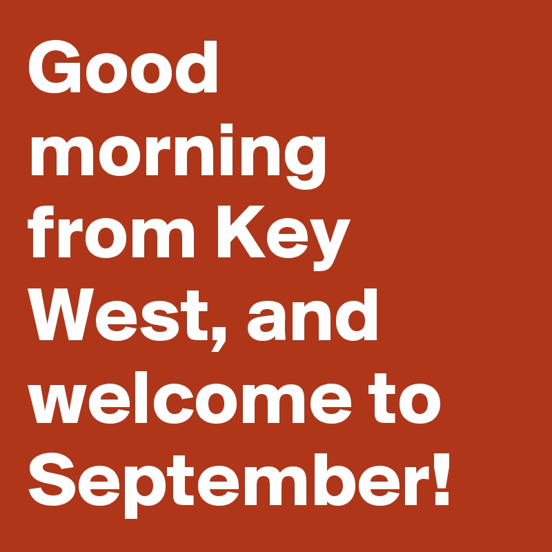 Good morning from Key West, and welcome to September!