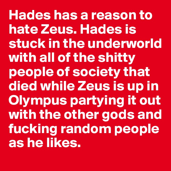Hades has a reason to hate Zeus. Hades is stuck in the underworld with all of the shitty people of society that died while Zeus is up in Olympus partying it out with the other gods and fucking random people as he likes.