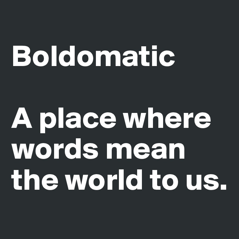 
Boldomatic

A place where words mean the world to us.