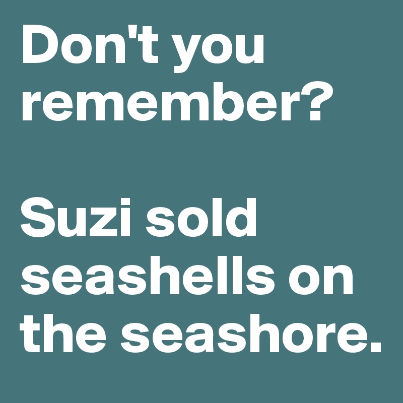 Don't you remember?

Suzi sold seashells on the seashore.