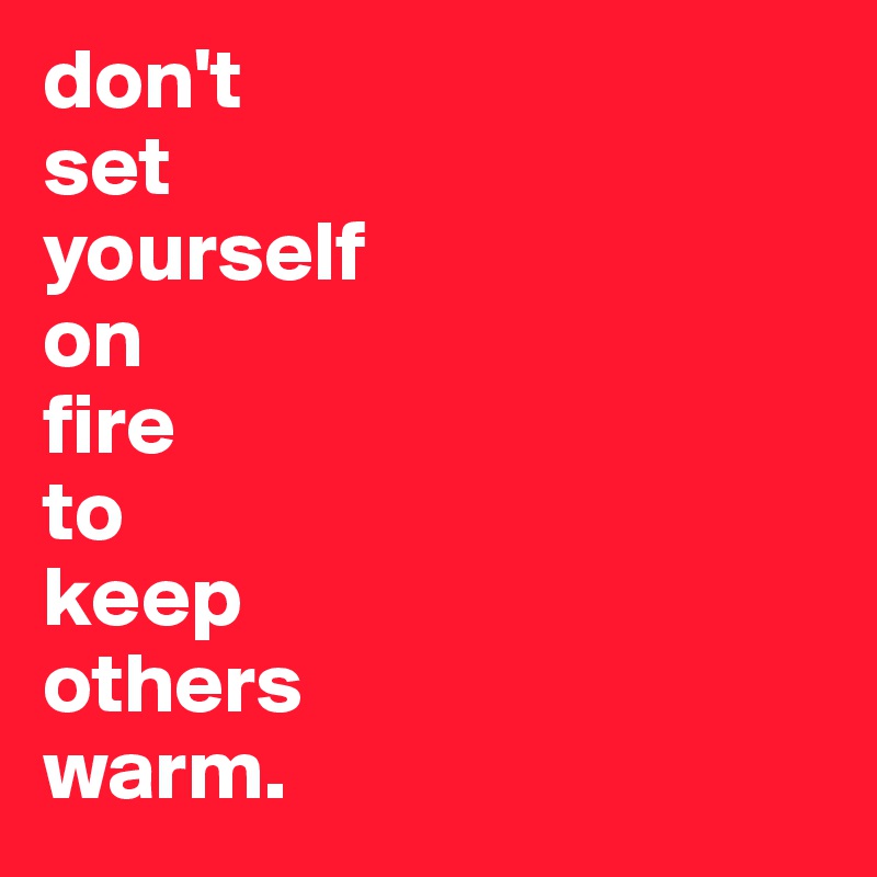 don't set yourself on fire to keep others warm. - Post by Kacy on ...