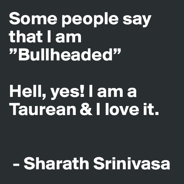 Some people say that I am ”Bullheaded”

Hell, yes! I am a Taurean & I love it.


 - Sharath Srinivasa