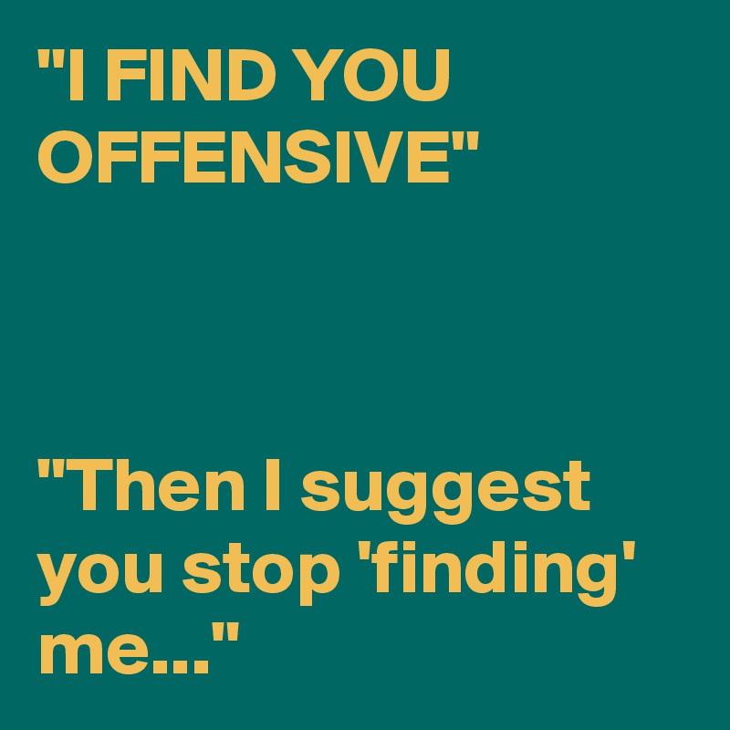 "I FIND YOU OFFENSIVE"



"Then I suggest you stop 'finding' me..."