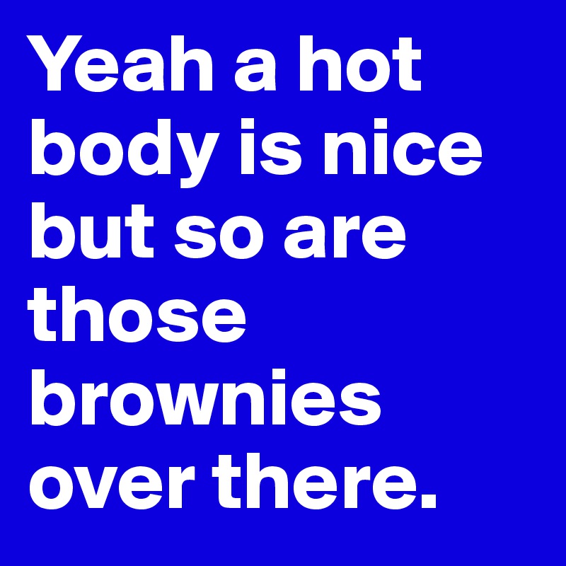 Yeah a hot body is nice but so are those brownies over there.