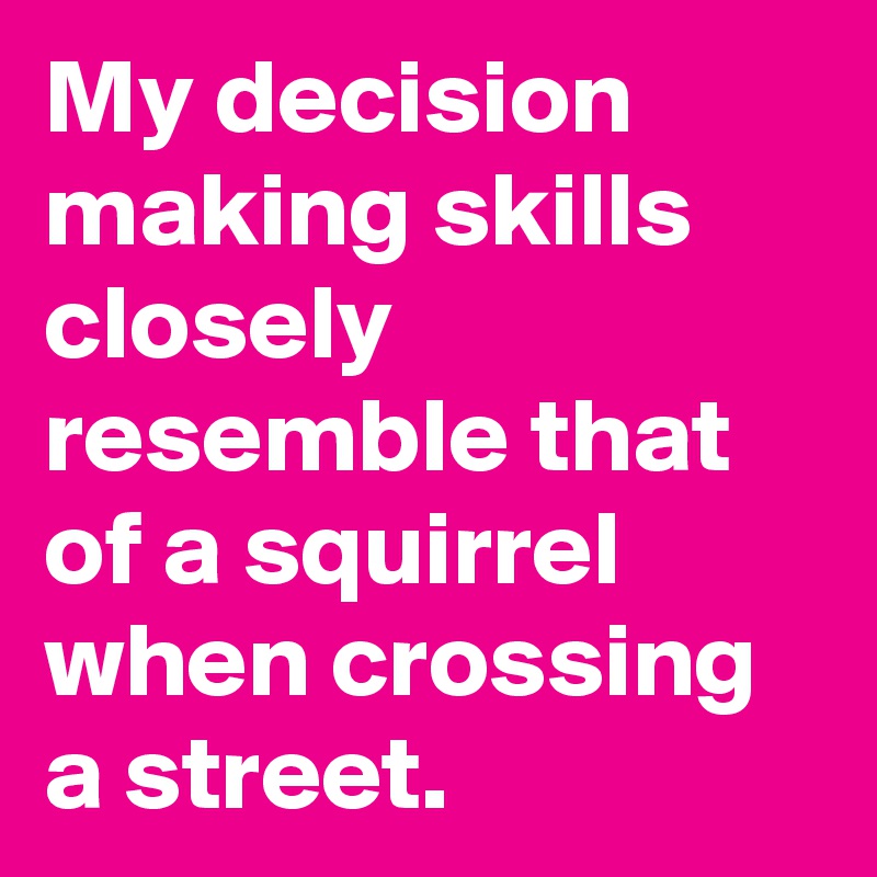 My decision making skills closely resemble that  of a squirrel when crossing a street.