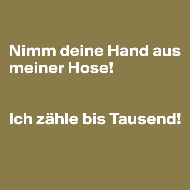 

Nimm deine Hand aus meiner Hose!


Ich zähle bis Tausend!

