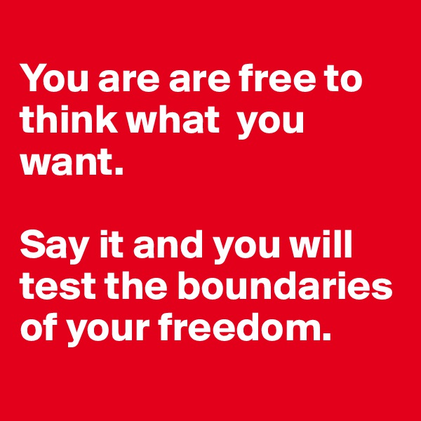 
You are are free to think what  you want. 

Say it and you will test the boundaries of your freedom. 

