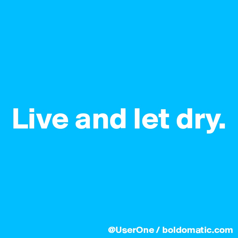 


Live and let dry.

