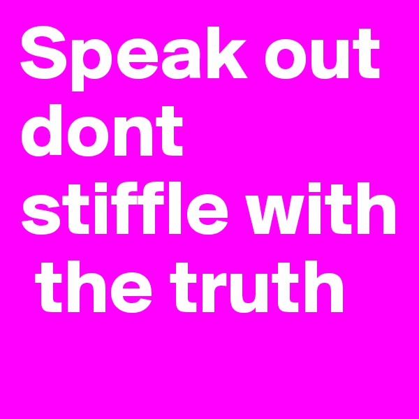 Speak out dont stiffle with
 the truth