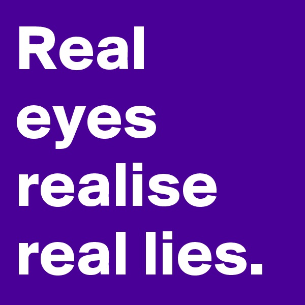 Real eyes realise real lies. 