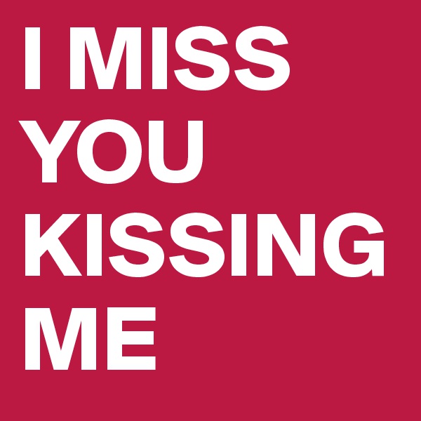 I MISS YOU KISSING ME 