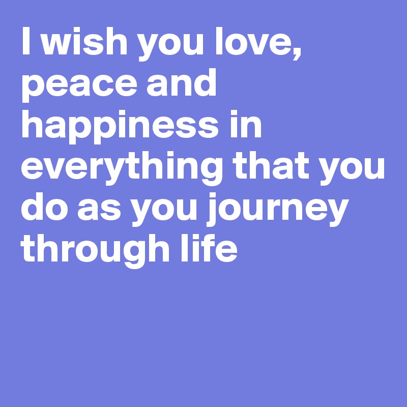 I Wish You Love Peace And Happiness In Everything That You Do As You Journey Through Life Post By Rf7174 On Boldomatic