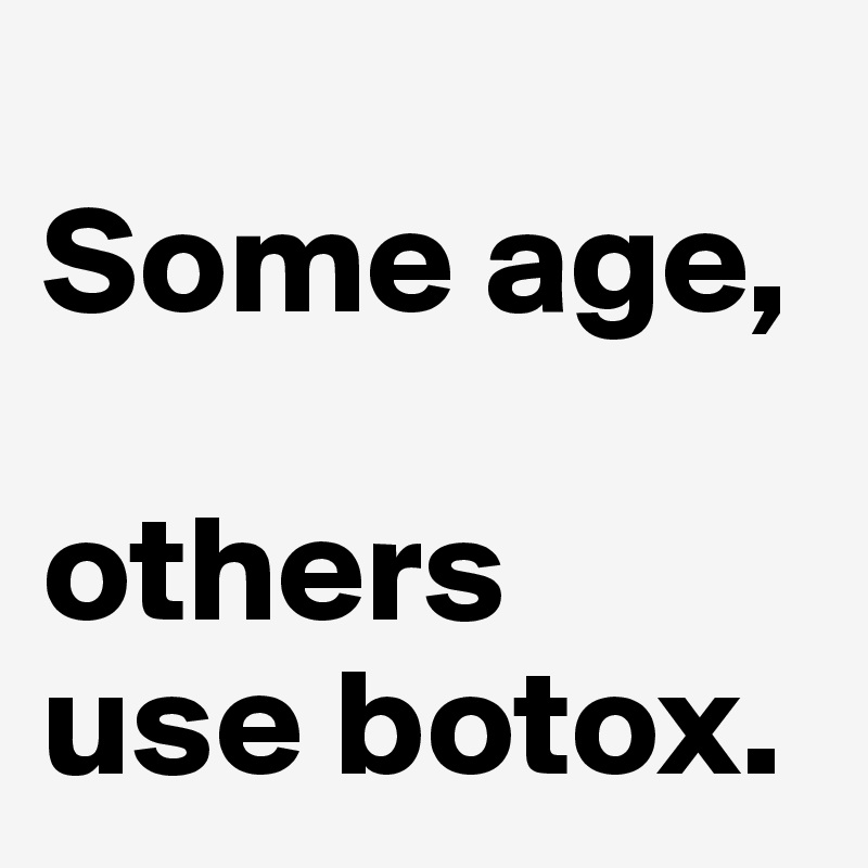 
Some age,

others
use botox.