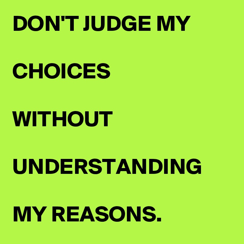 DON'T JUDGE MY 

CHOICES 

WITHOUT 

UNDERSTANDING 

MY REASONS.