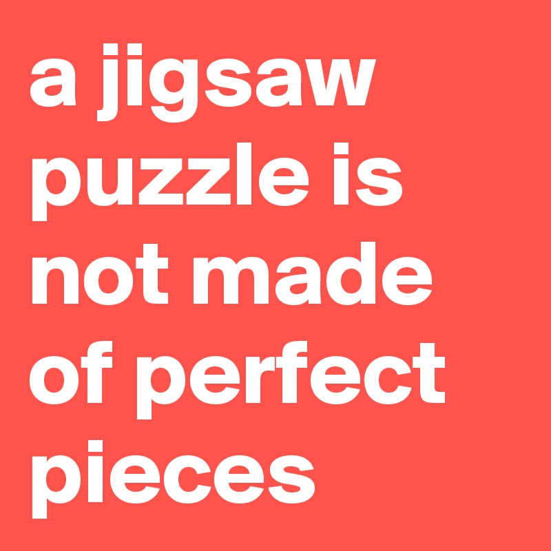 a jigsaw puzzle is not made of perfect pieces 