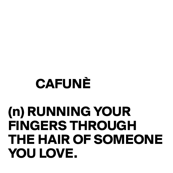 




          CAFUNÈ

(n) RUNNING YOUR FINGERS THROUGH THE HAIR OF SOMEONE YOU LOVE.