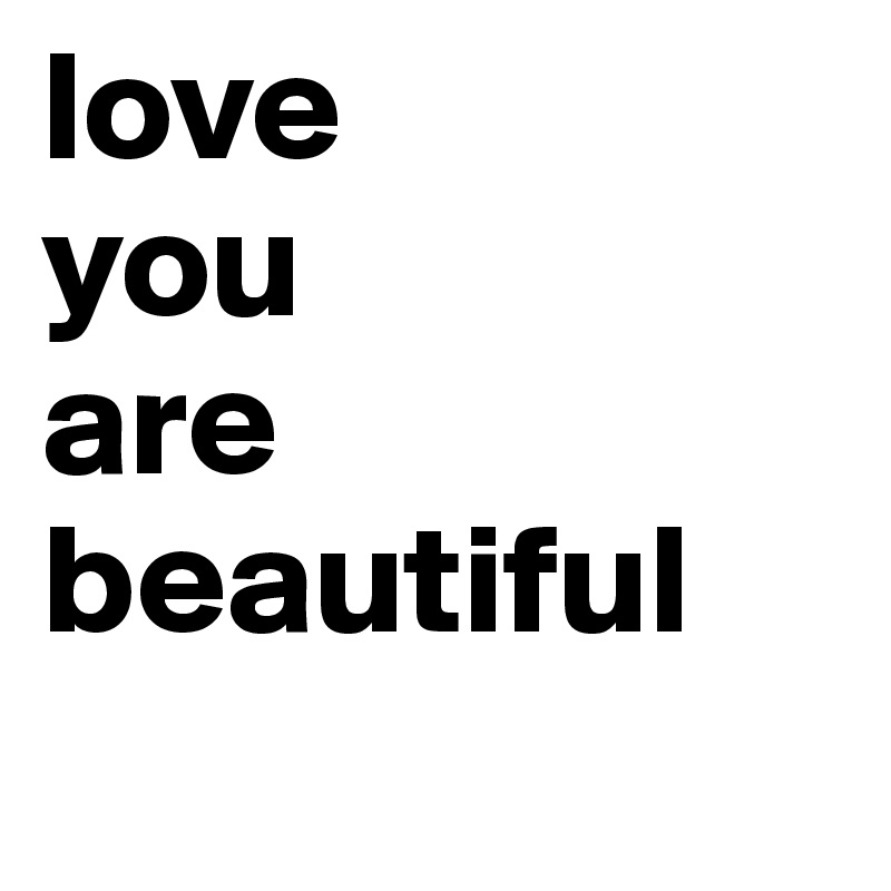 love 
you 
are
beautiful
