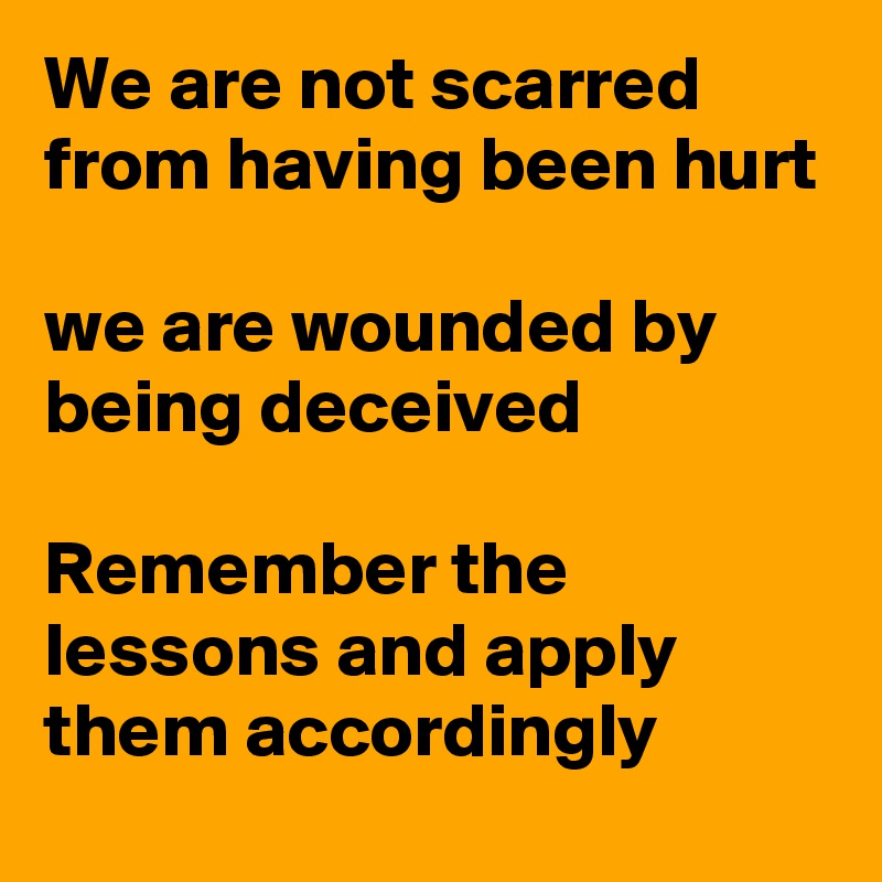 We are not scarred from having been hurt

we are wounded by being deceived

Remember the lessons and apply them accordingly