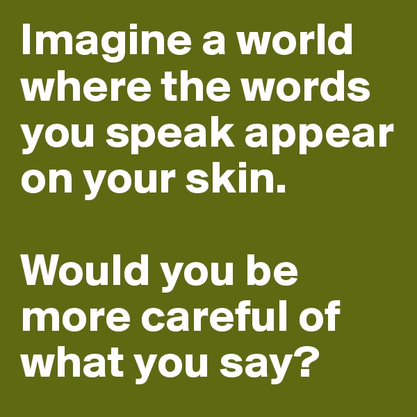 Imagine a world where the words you speak appear on your skin.

Would you be more careful of what you say?