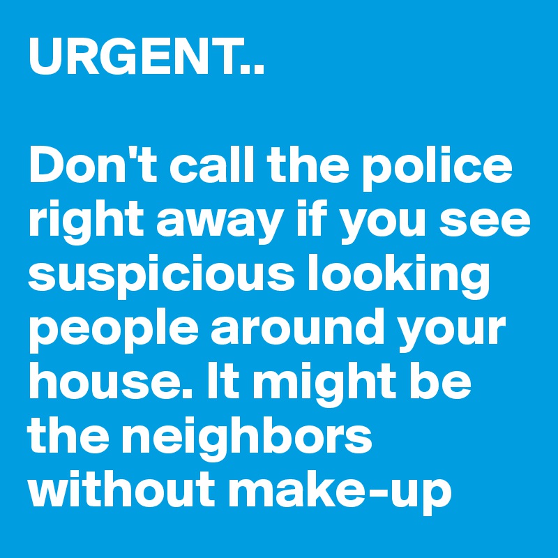 URGENT..

Don't call the police right away if you see suspicious looking people around your house. It might be the neighbors without make-up