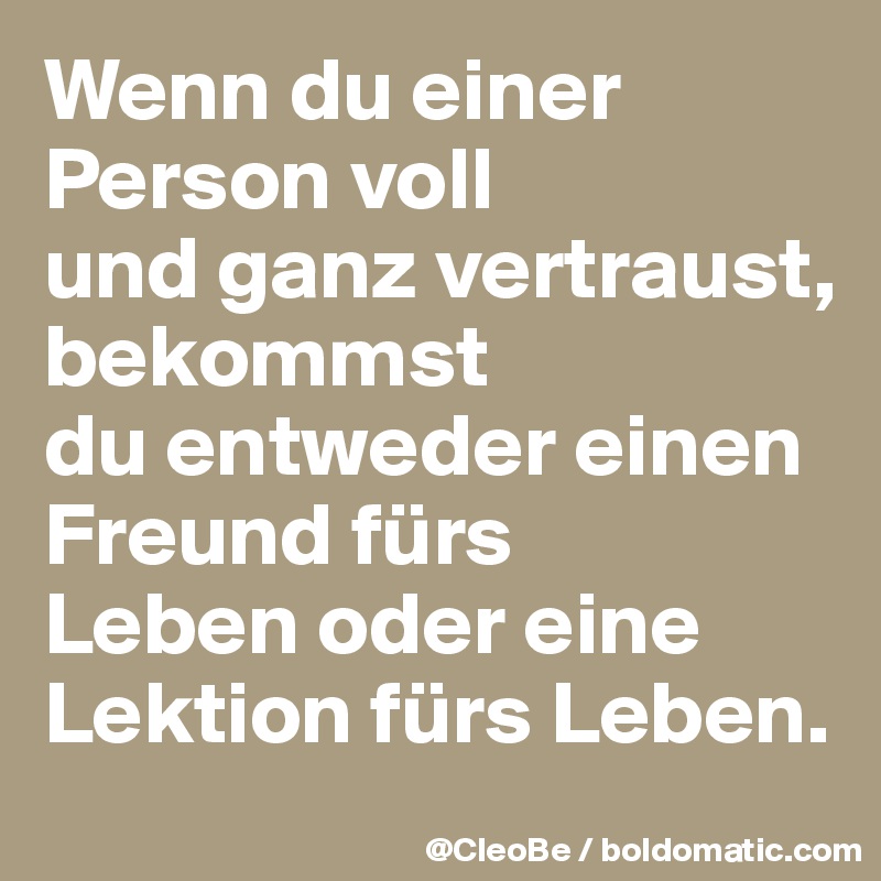 Wenn du einer Person voll 
und ganz vertraust, bekommst 
du entweder einen Freund fürs 
Leben oder eine Lektion fürs Leben.