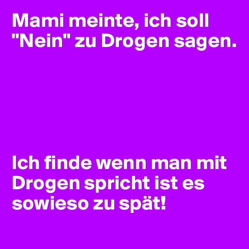 Mami meinte, ich soll "Nein" zu Drogen sagen.





Ich finde wenn man mit Drogen spricht ist es sowieso zu spät!